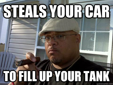 Steals your car To fill up your tank  Ghetto Good Guy Greg