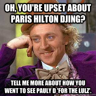 Oh, you're upset about Paris Hilton DJing? Tell me more about how you went to see Pauly D 'for the lulz'.  Condescending Wonka