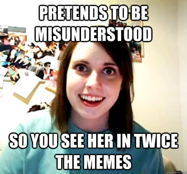 Pretends to be misunderstood So you see her in twice the memes  Overly Attached Girlfriend