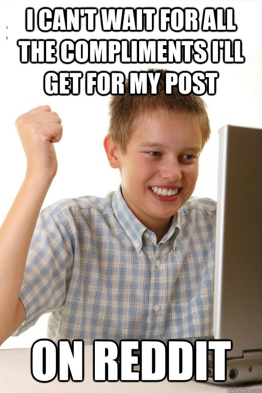 I can't wait for all the compliments I'll get for my post on reddit  1st Day Internet Kid