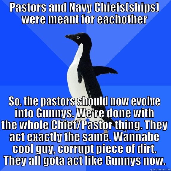 PASTORS AND NAVY CHIEFS(SHIPS) WERE MEANT FOR EACHOTHER SO, THE PASTORS SHOULD NOW EVOLVE INTO GUNNYS. WE'RE DONE WITH THE WHOLE CHIEF/PASTOR THING. THEY ACT EXACTLY THE SAME. WANNABE COOL GUY, CORRUPT PIECE OF DIRT. THEY ALL GOTA ACT LIKE GUNNYS NOW. Socially Awkward Penguin