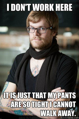I don't work here It is just that my pants are so tight I cannot walk away.    Hipster Barista