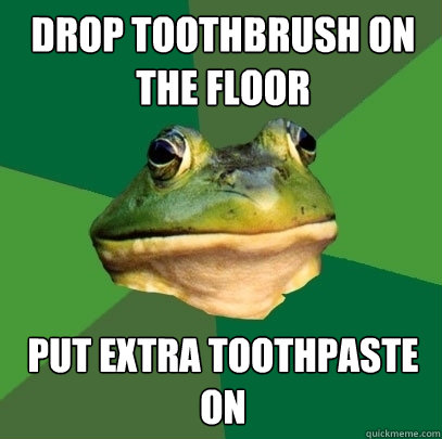 Drop toothbrush on the floor put extra toothpaste on  Foul Bachelor Frog