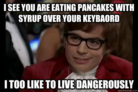i see you are eating pancakes with syrup over your keybaord i too like to live dangerously  Dangerously - Austin Powers