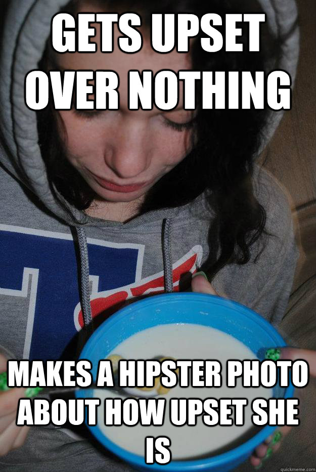 gets upset over nothing makes a hipster photo about how upset she is Overly Emotional
