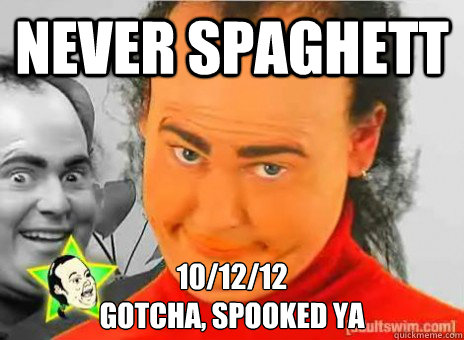 NEVER SPAGHett 10/12/12
Gotcha, spooked ya - NEVER SPAGHett 10/12/12
Gotcha, spooked ya  never spaghett