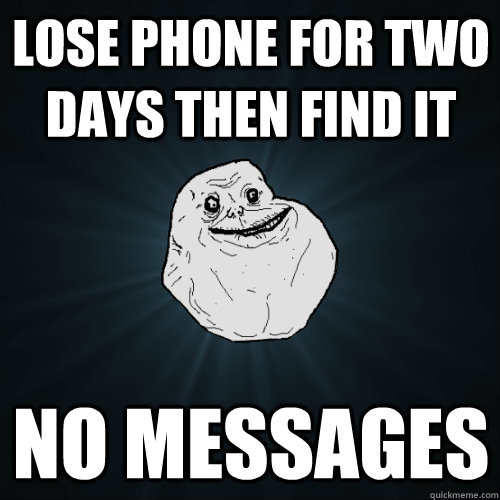 lose phone for two days then find it no messages  Forever Alone