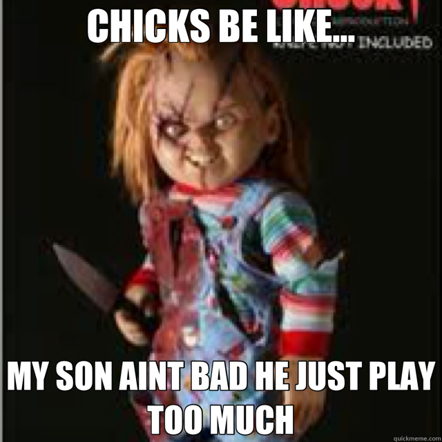 CHICKS BE LIKE... MY SON AINT BAD HE JUST PLAY TOO MUCH  