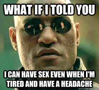 what if I told you I can have sex even when I'm tired and have a headache - what if I told you I can have sex even when I'm tired and have a headache  What if I told you that! oh wait.. I did.