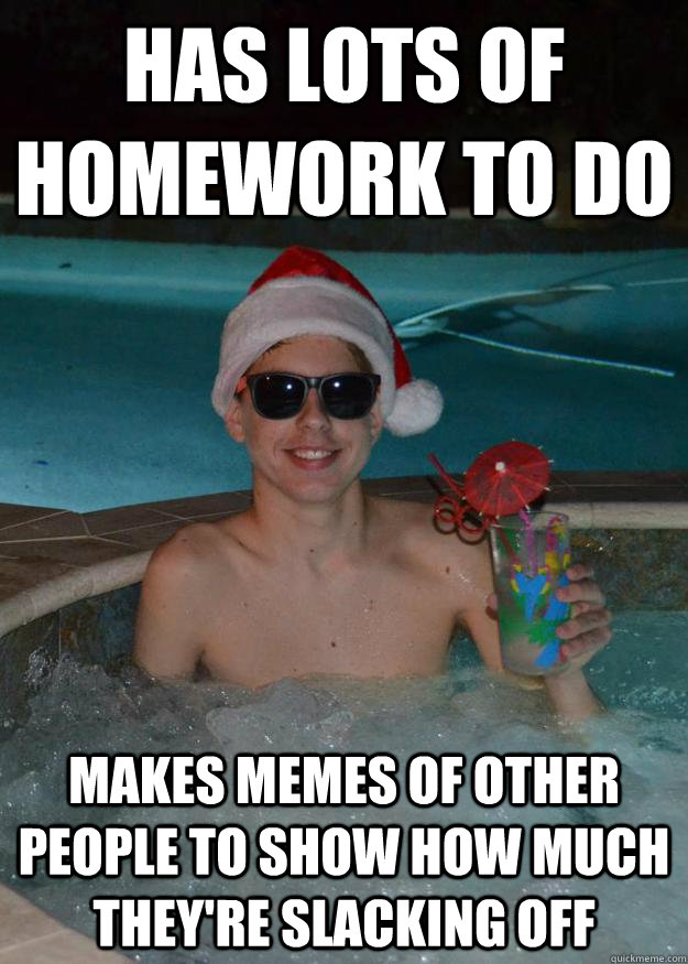 Has lots of homework to do Makes memes of other people to show how much they're slacking off - Has lots of homework to do Makes memes of other people to show how much they're slacking off  Merry Matt