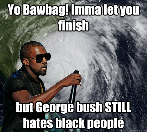 Yo Bawbag! Imma let you finish but George bush STILL hates black people - Yo Bawbag! Imma let you finish but George bush STILL hates black people  Hurricane Kanye