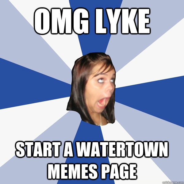 OMG LYKE START A WATERTOWN MEMES PAGE  Annoying Facebook Girl