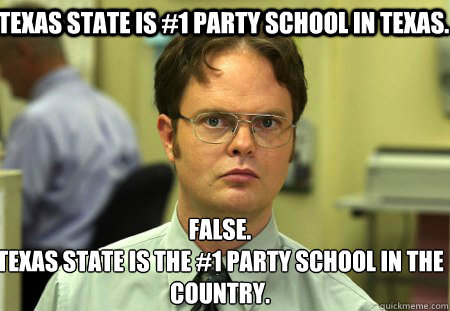 Texas State is #1 party school in Texas. False.
Texas State is the #1 party school in the country.  Schrute