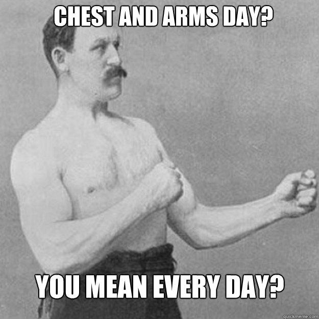 Chest and arms day? You mean every day? Misc quickmeme