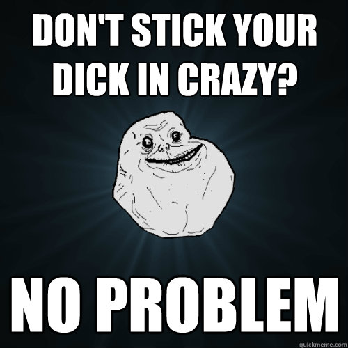 don't stick your dick in crazy? no problem  Forever Alone