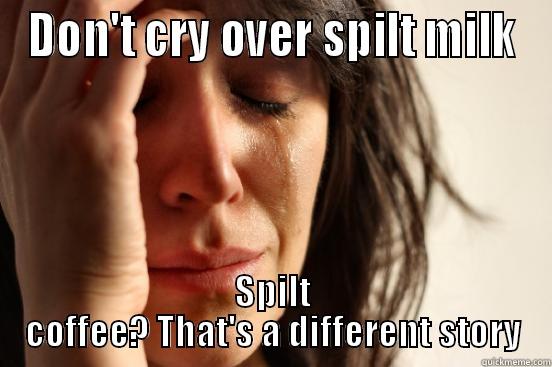 DON'T CRY OVER SPILT MILK SPILT COFFEE? THAT'S A DIFFERENT STORY First World Problems