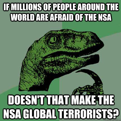 If millions of people around the world are afraid of the nsa doesn't that make the nsa global terrorists?  Philosoraptor