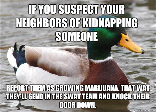 If you suspect your neighbors of kidnapping someone Report them as growing marijuana. That way they'll send in the SWAT team and knock their door down.  Actual Advice Mallard