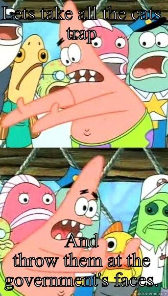 LETS TAKE ALL THE CATS TRAP AND THROW THEM AT THE GOVERNMENT'S FACES. Push it somewhere else Patrick