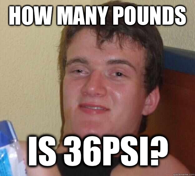 how many pounds  Is 36psi?  10 Guy