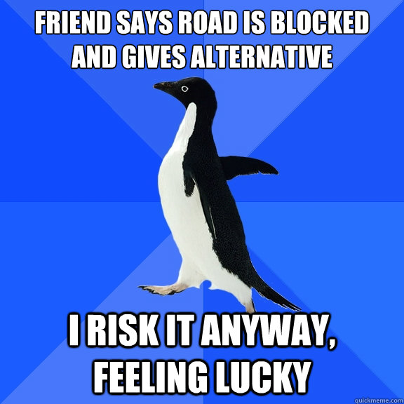 friend says road is blocked
and gives alternative i risk it anyway, feeling lucky  Socially Awkward Penguin