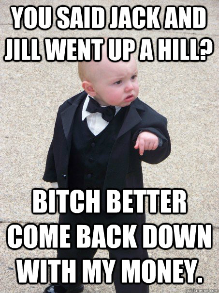 you said jack and jill went up a hill? bitch better come back down with my money. - you said jack and jill went up a hill? bitch better come back down with my money.  Baby Godfather
