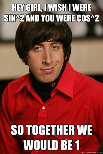 Hey girl, I wish I were sin^2 and you were cos^2 So together we would be 1 - Hey girl, I wish I were sin^2 and you were cos^2 So together we would be 1  Howard Wolowitz