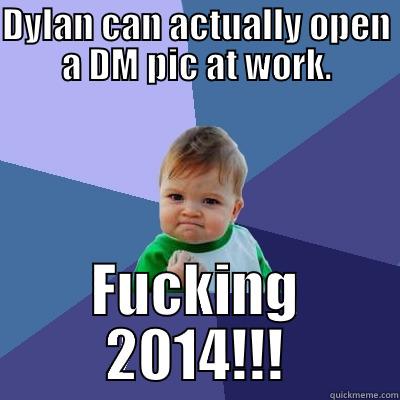 DYLAN CAN ACTUALLY OPEN A DM PIC AT WORK. FUCKING 2014!!! Success Kid