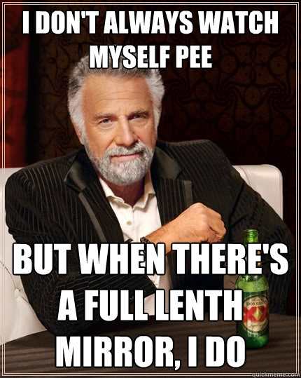 I don't always watch myself pee But when there's a full lenth mirror, i do  The Most Interesting Man In The World