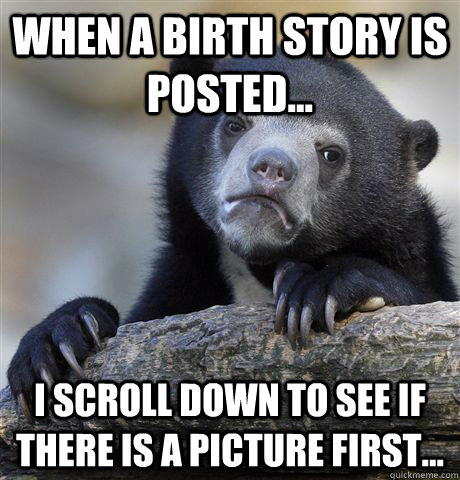 When a birth story is posted... I scroll down to see if there is a picture first...  Confession Bear
