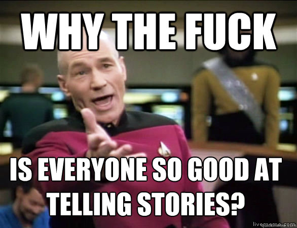 why the fuck IS EVERYONE so good at telling stories?  Annoyed Picard HD