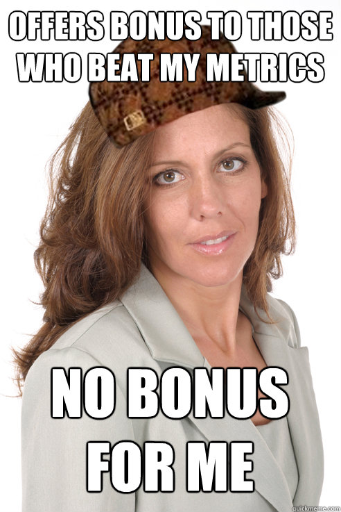 Offers bonus to those who beat my metrics No bonus for me  Scumbag Supervisor