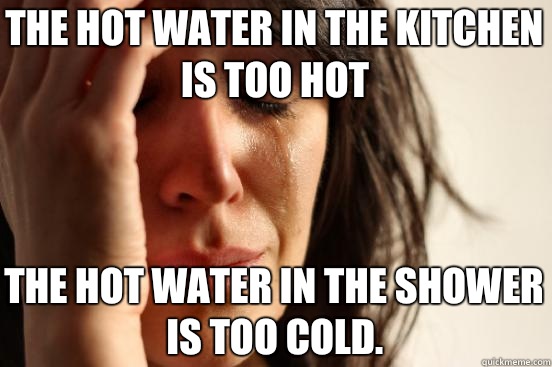 The hot water in the kitchen is too hot The hot water in the shower is too cold.   First World Problems