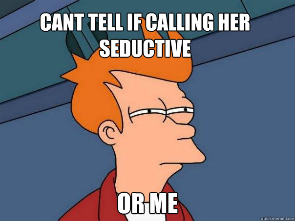 cant tell if calling her seductive or me  Futurama Fry