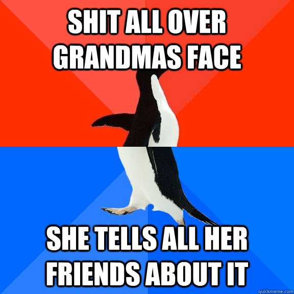 shit all over grandmas face she tells all her friends about it  Socially Awesome Awkward Penguin
