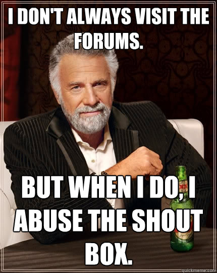 I don't always visit the forums. But when I do, I abuse the shout box.  The Most Interesting Man In The World