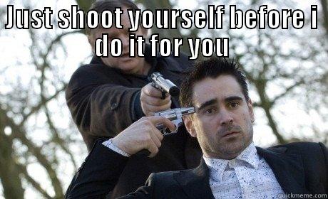 JUST SHOOT YOURSELF BEFORE I DO IT FOR YOU  Misc