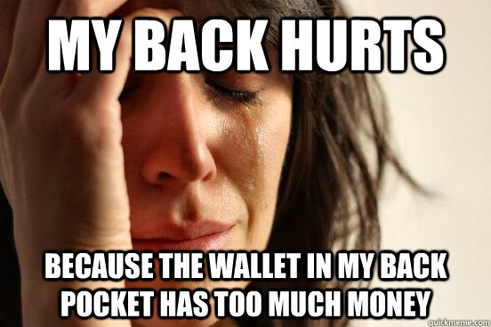 My back hurts because the wallet in my back pocket has too much Money  First World Problems