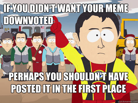 If you didn't want your meme downvoted perhaps you shouldn't have posted it in the first place  Captain Hindsight