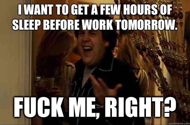 I want to get a few hours of sleep before work tomorrow.  Fuck Me, Right? - I want to get a few hours of sleep before work tomorrow.  Fuck Me, Right?  Fuck Me, Right