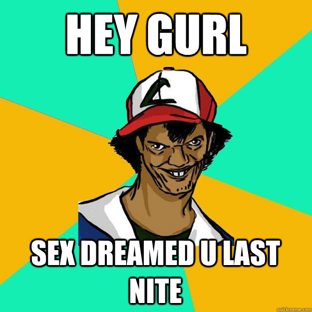 Hey Gurl Sex Dreamed u last nite  Ash Pedreiro
