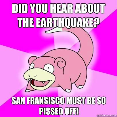 Did you hear about the earthquake? San Fransisco must be so pissed off!  Slowpoke