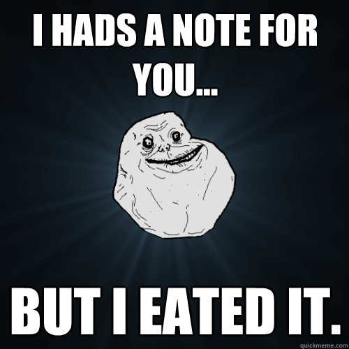 i hads a note for you... But i eated it.  Forever Alone