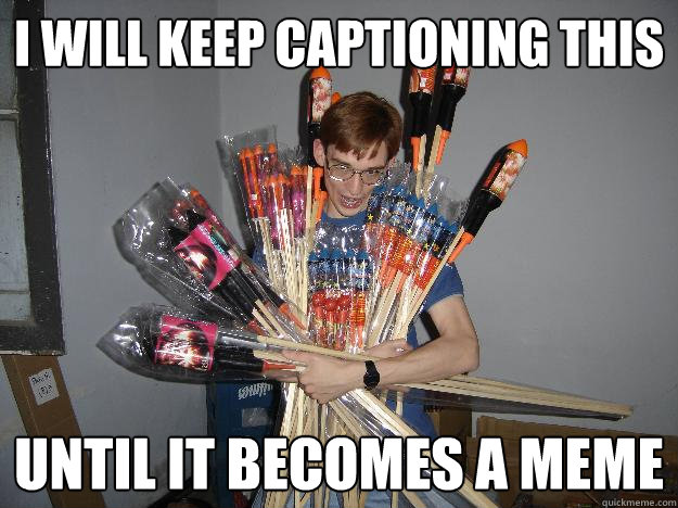 I WILL KEEP CAPTIONING THIS UNTIL IT BECOMES A MEME  Crazy Fireworks Nerd