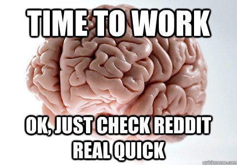 time to work ok, just check reddit real quick - time to work ok, just check reddit real quick  Scumbag Brain