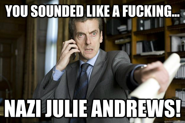 You sounded like a fucking... Nazi julie andrews! - You sounded like a fucking... Nazi julie andrews!  Malcolm Tucker