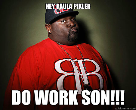 hey paula pixler do work son!!!  