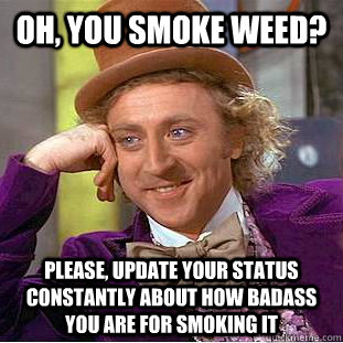 Oh, you smoke weed? Please, update your status constantly about how badass you are for smoking it  Psychotic Willy Wonka