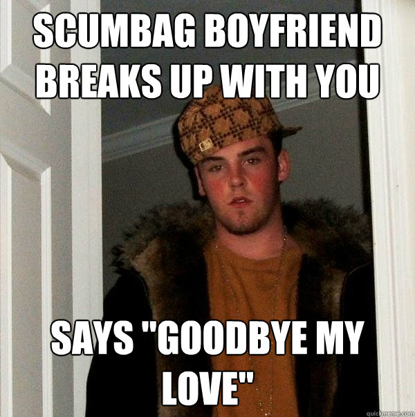 Scumbag Boyfriend
Breaks up with you says 