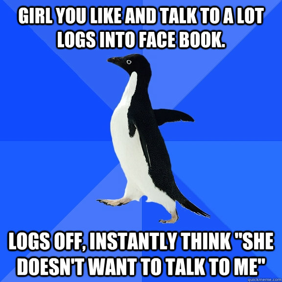 Girl you like and talk to a lot logs into face book. Logs off, instantly think 
